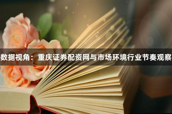 数据视角：重庆证券配资网与市场环境行业节奏观察