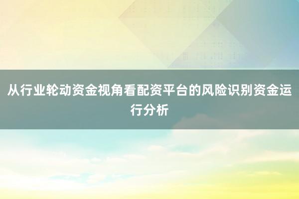 从行业轮动资金视角看配资平台的风险识别资金运行分析