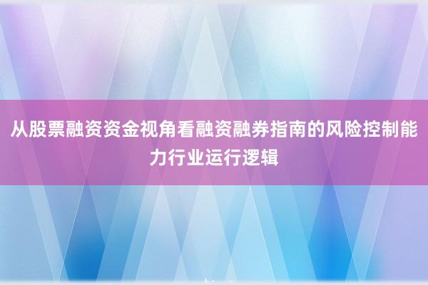 从股票融资资金视角看融资融券指南的风险控制能力行业运行逻辑