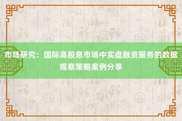 市场研究：国际高股息市场中实盘融资服务的数据观察策略案例分享