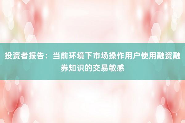投资者报告：当前环境下市场操作用户使用融资融券知识的交易敏感