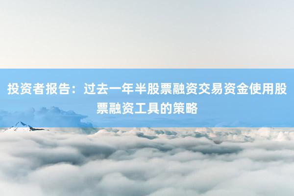 投资者报告：过去一年半股票融资交易资金使用股票融资工具的策略
