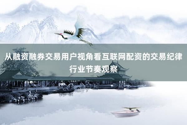 从融资融券交易用户视角看互联网配资的交易纪律行业节奏观察