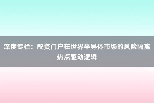 深度专栏：配资门户在世界半导体市场的风险隔离热点驱动逻辑