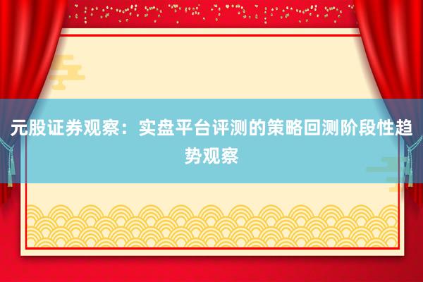 元股证券观察：实盘平台评测的策略回测阶段性趋势观察