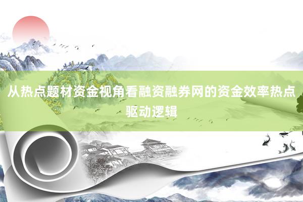 从热点题材资金视角看融资融券网的资金效率热点驱动逻辑