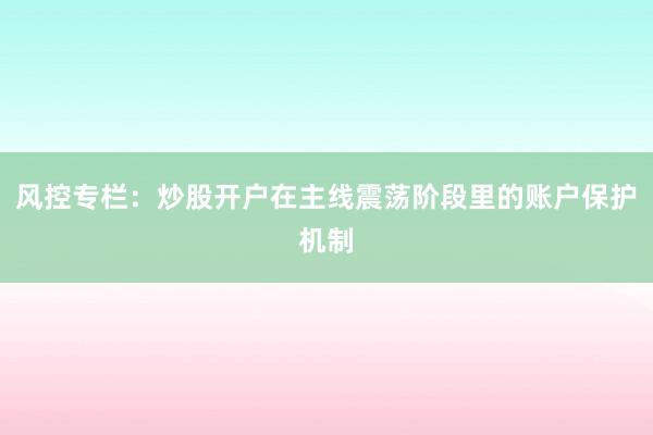 风控专栏：炒股开户在主线震荡阶段里的账户保护机制