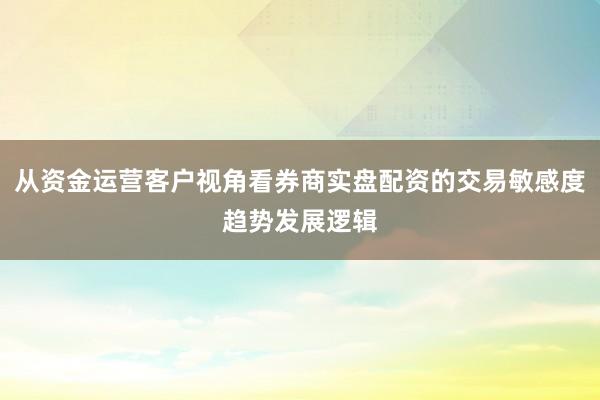 从资金运营客户视角看券商实盘配资的交易敏感度趋势发展逻辑