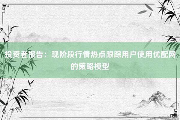 投资者报告：现阶段行情热点跟踪用户使用优配网的策略模型