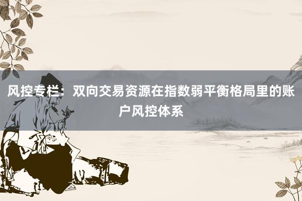 风控专栏:双向交易资源在指数弱平衡格局里的账户风控体系