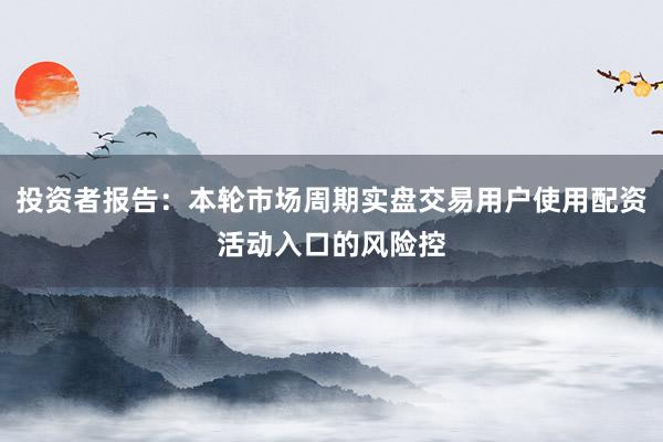 投资者报告:本轮市场周期实盘交易用户使用配资活动入口的风险控