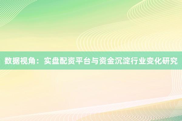 数据视角：实盘配资平台与资金沉淀行业变化研究