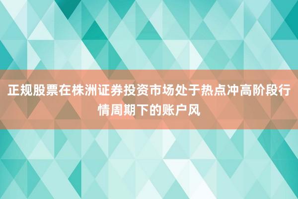 正规股票在株洲证券投资市场处于热点冲高阶段行情周期下的账户风