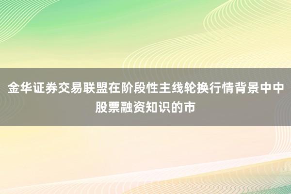 金华证券交易联盟在阶段性主线轮换行情背景中中股票融资知识的市