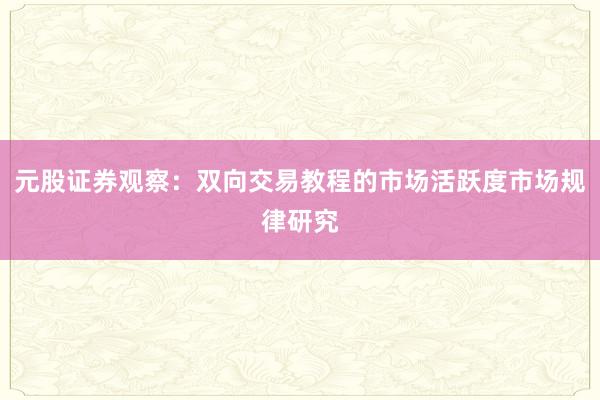 元股证券观察：双向交易教程的市场活跃度市场规律研究