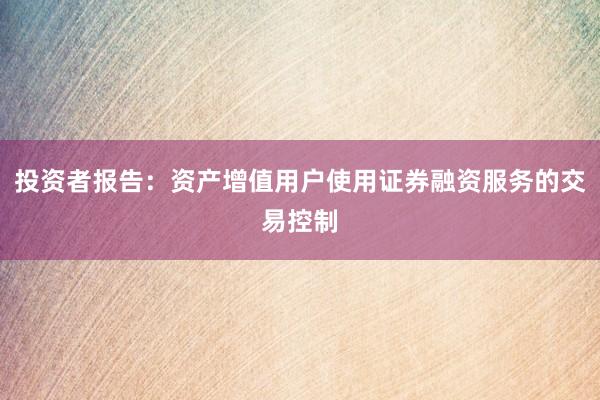 投资者报告：资产增值用户使用证券融资服务的交易控制