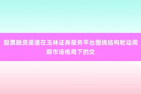 股票融资渠道在玉林证券服务平台围绕结构轮动周期市场格局下的交