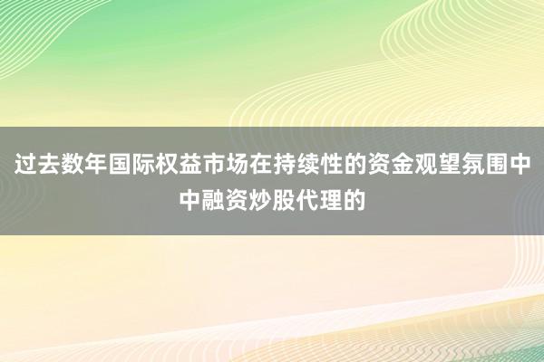 过去数年国际权益市场在持续性的资金观望氛围中中融资炒股代理的