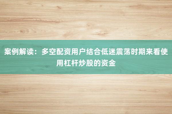 案例解读：多空配资用户结合低迷震荡时期来看使用杠杆炒股的资金