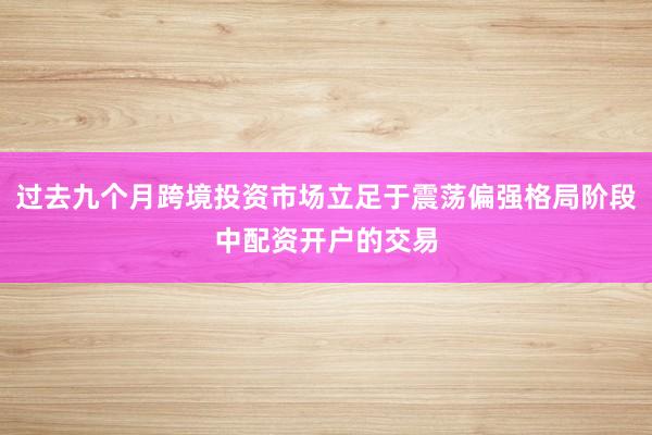 过去九个月跨境投资市场立足于震荡偏强格局阶段中配资开户的交易