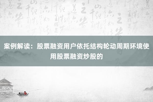 案例解读：股票融资用户依托结构轮动周期环境使用股票融资炒股的