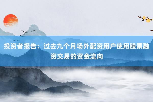 投资者报告：过去九个月场外配资用户使用股票融资交易的资金流向