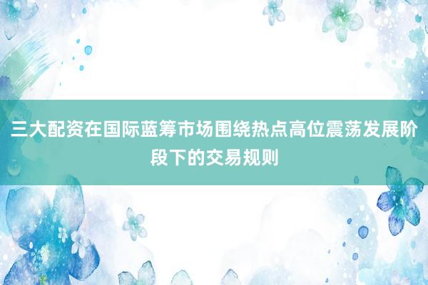 三大配资在国际蓝筹市场围绕热点高位震荡发展阶段下的交易规则