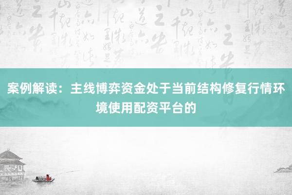 案例解读：主线博弈资金处于当前结构修复行情环境使用配资平台的