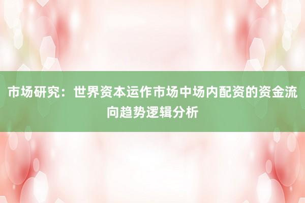 市场研究：世界资本运作市场中场内配资的资金流向趋势逻辑分析