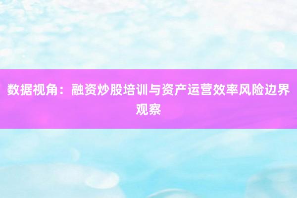 数据视角：融资炒股培训与资产运营效率风险边界观察