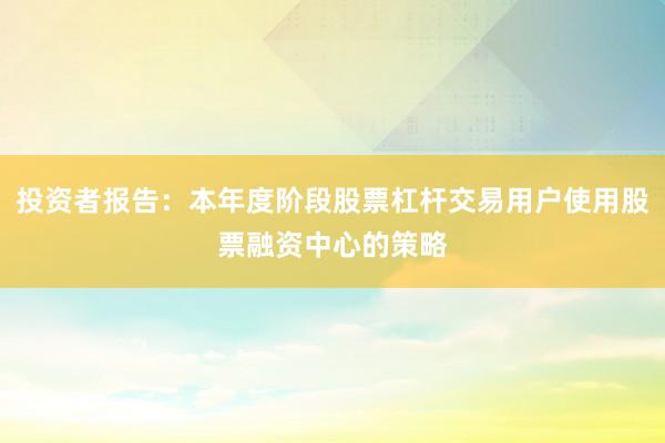 投资者报告：本年度阶段股票杠杆交易用户使用股票融资中心的策略