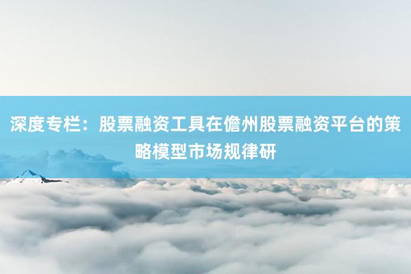 深度专栏：股票融资工具在儋州股票融资平台的策略模型市场规律研