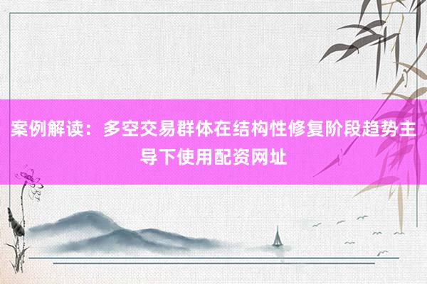 案例解读：多空交易群体在结构性修复阶段趋势主导下使用配资网址