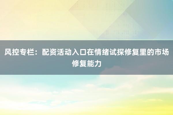 风控专栏：配资活动入口在情绪试探修复里的市场修复能力