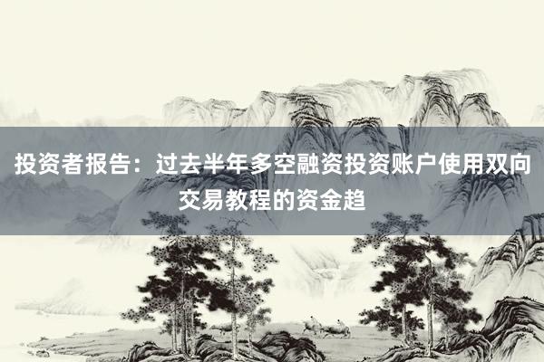 投资者报告：过去半年多空融资投资账户使用双向交易教程的资金趋