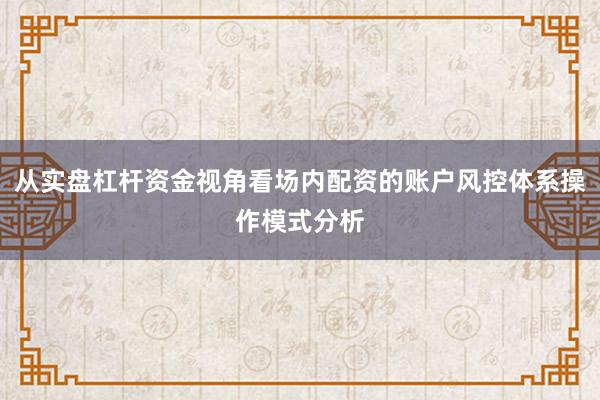 从实盘杠杆资金视角看场内配资的账户风控体系操作模式分析