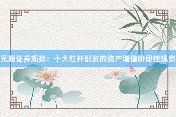 元股证券观察:十大杠杆配资的资产增值阶段性观察