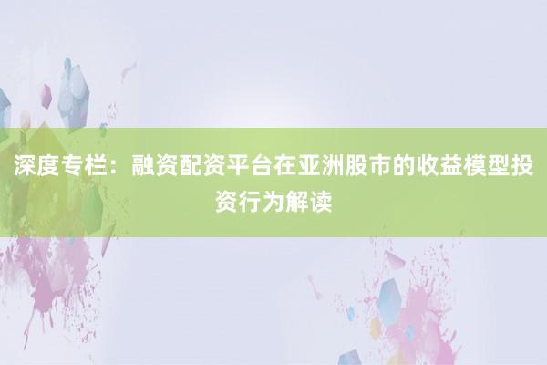 深度专栏：融资配资平台在亚洲股市的收益模型投资行为解读