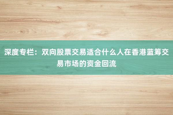 深度专栏：双向股票交易适合什么人在香港蓝筹交易市场的资金回流