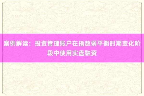 案例解读：投资管理账户在指数弱平衡时期变化阶段中使用实盘融资