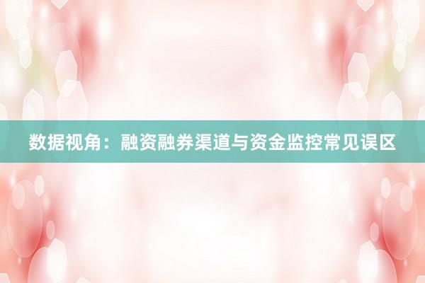 数据视角：融资融券渠道与资金监控常见误区