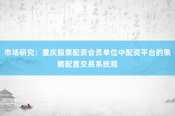 市场研究：重庆股票配资会员单位中配资平台的策略配置交易系统观