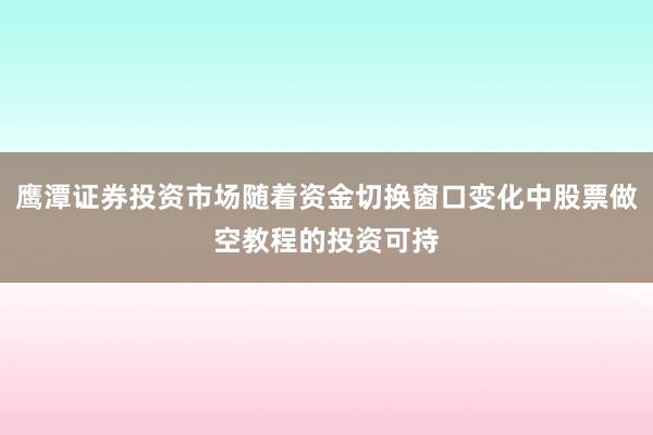 鹰潭证券投资市场随着资金切换窗口变化中股票做空教程的投资可持