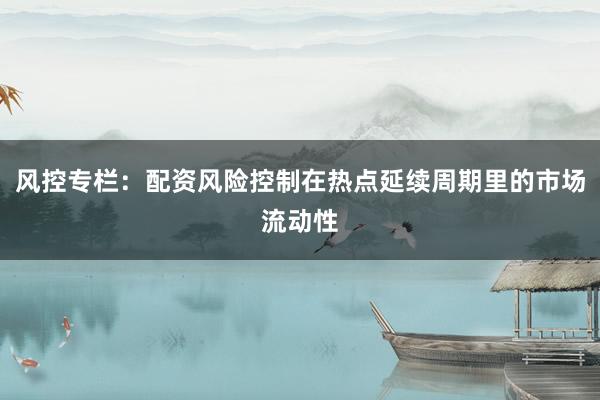 风控专栏：配资风险控制在热点延续周期里的市场流动性