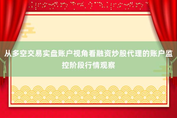 从多空交易实盘账户视角看融资炒股代理的账户监控阶段行情观察
