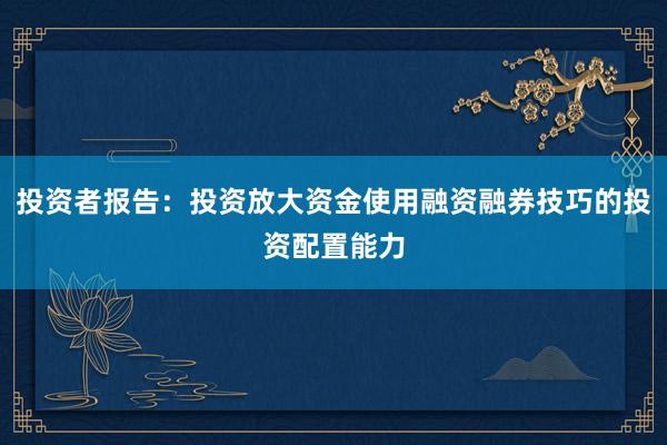 投资者报告：投资放大资金使用融资融券技巧的投资配置能力