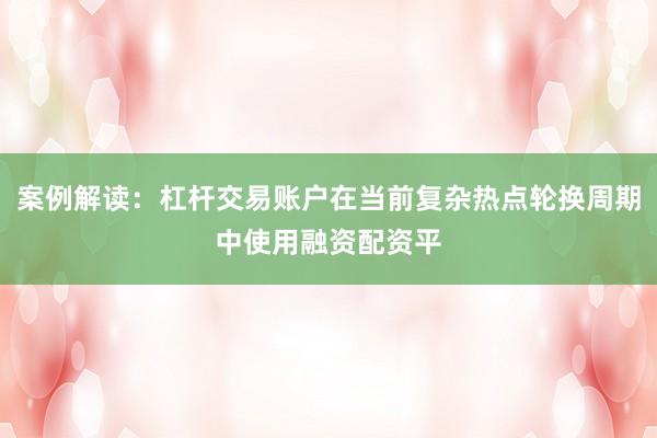 案例解读：杠杆交易账户在当前复杂热点轮换周期中使用融资配资平