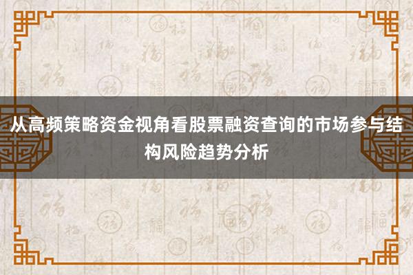 从高频策略资金视角看股票融资查询的市场参与结构风险趋势分析