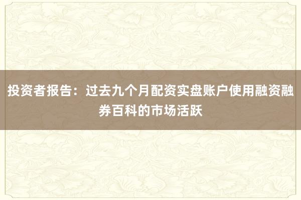投资者报告：过去九个月配资实盘账户使用融资融券百科的市场活跃