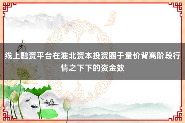线上融资平台在淮北资本投资圈于量价背离阶段行情之下下的资金效
